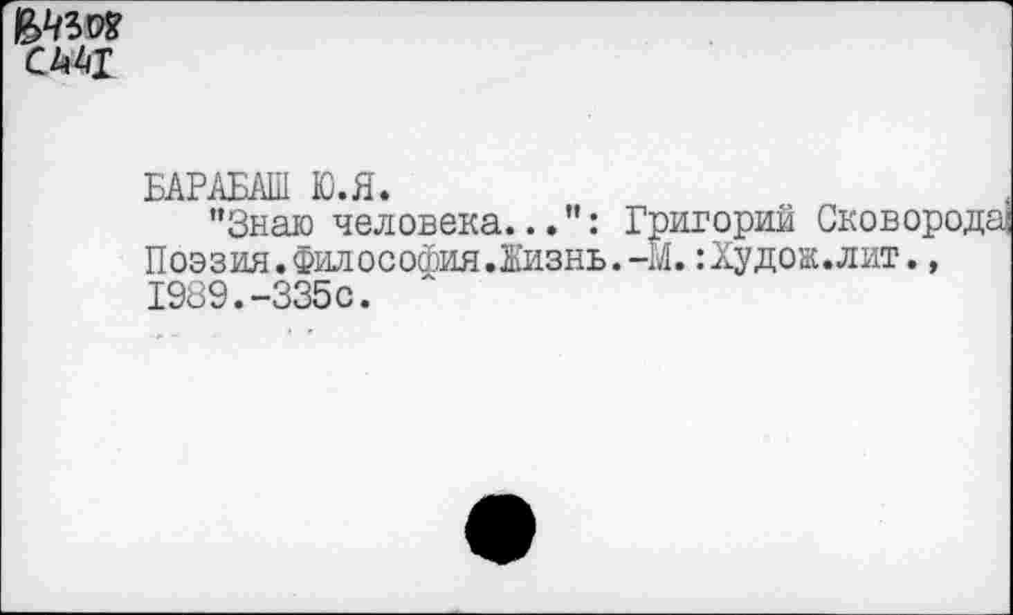 ﻿СМ1
БАРАБАШ Ю.Я.
"Знаю человека...": Григорий Сков Поэзия. Фил ософия.Жизнь.-М. :Худож.лит 1989.-335с.